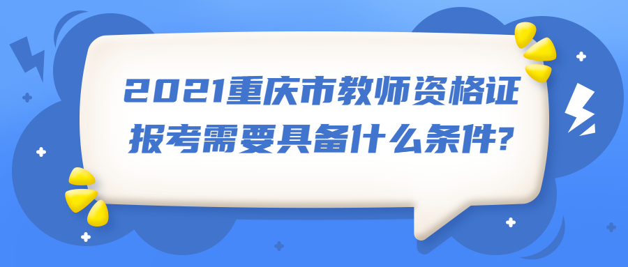 2021重庆市教师资格证报考需要具备什么条件?