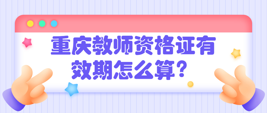 重庆教师资格证有效期怎么算？