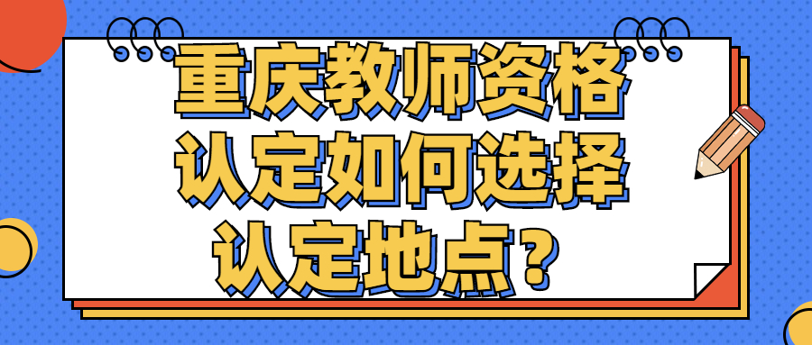 重庆教师资格认定如何选择认定地点？