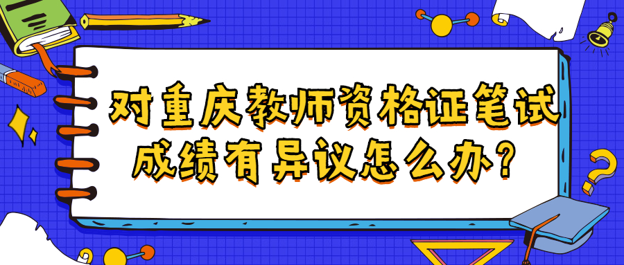 对重庆教师资格证笔试成绩有异议怎么办？