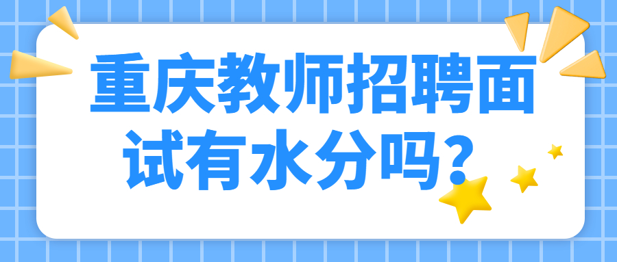 重庆教师招聘面试有水分吗？