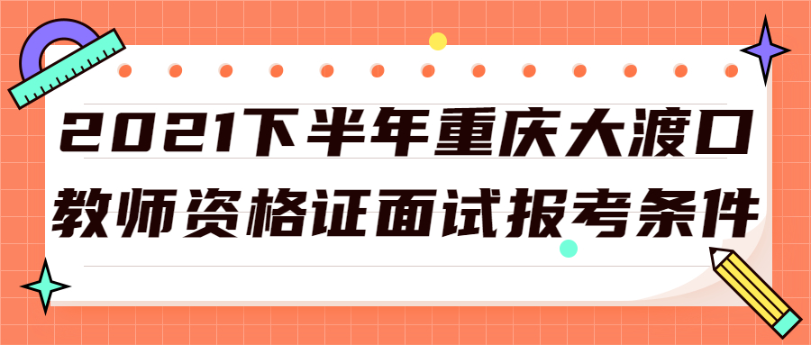 2021下半年重庆大渡口教师资格证面试报考条件