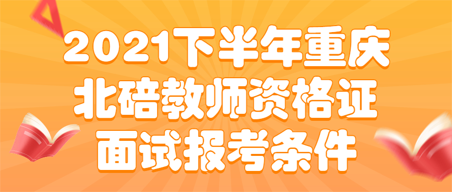 2021下半年重庆北碚教师资格证面试报考条件