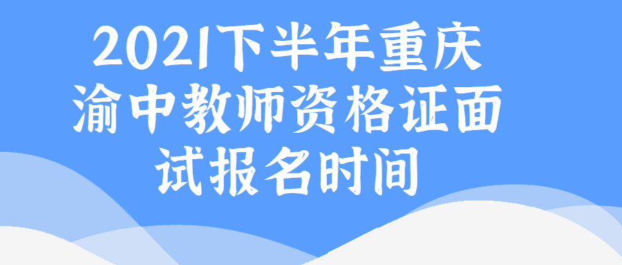 2021下半年重庆渝中教师资格证面试报名时间