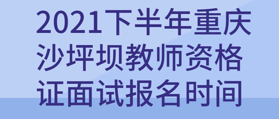 2021下半年重庆沙坪坝教师资格证面试报名时间